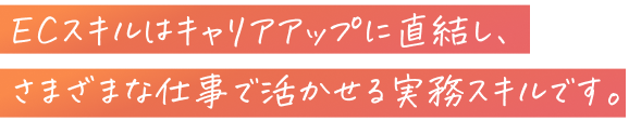ECスキルはキャリアアップに直結し、さまざまな仕事で活かせる実務スキルです。