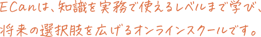 ECanは、知識を実務で使えるレベルまで学び、将来の選択肢を広げるオンラインスクールです。