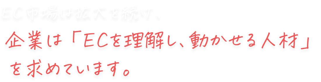 EC市場は拡大を続け、企業は「ECを理解し、動かせる人材」を求めています。