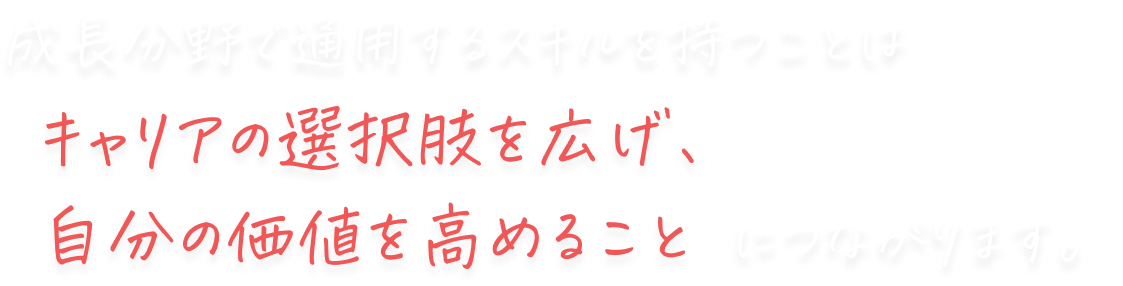 成長分野で通用するスキルを持つことはキャリアの選択肢を広げ、自分の価値を高めることにつながります。