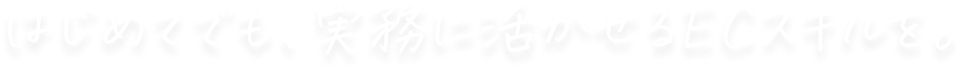 はじめてでも、実務に活かせるECスキルを。